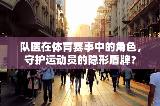 队医在体育赛事中的角色，守护运动员的隐形盾牌？