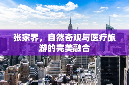 张家界，自然奇观与医疗旅游的完美融合