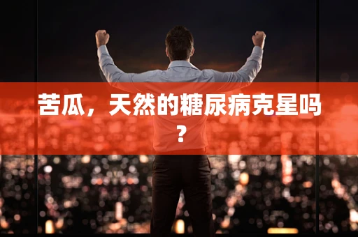 苦瓜，天然的糖尿病克星吗？