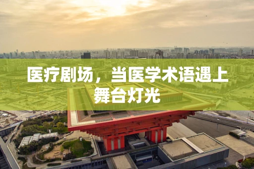 医疗剧场，当医学术语遇上舞台灯光