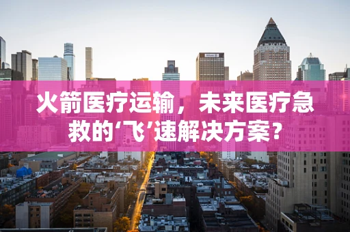 火箭医疗运输，未来医疗急救的‘飞’速解决方案？