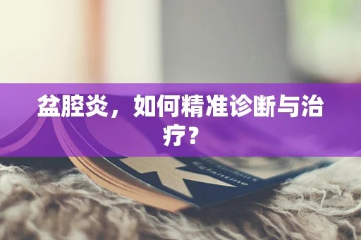 盆腔炎，如何精准诊断与治疗？