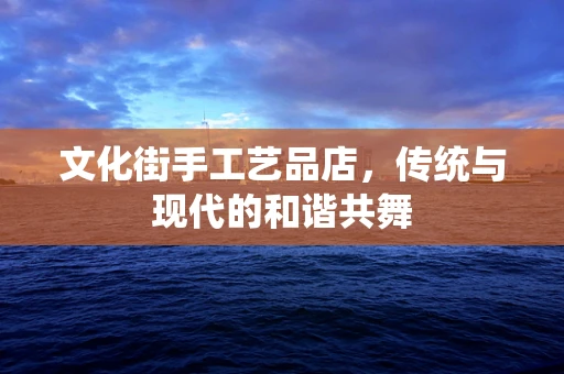 文化街手工艺品店，传统与现代的和谐共舞