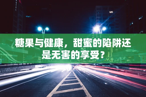 糖果与健康，甜蜜的陷阱还是无害的享受？
