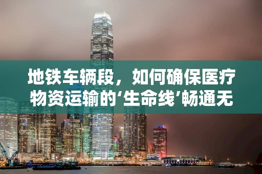 地铁车辆段，如何确保医疗物资运输的‘生命线’畅通无阻？