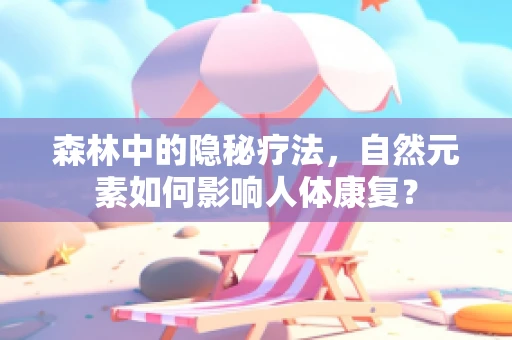 森林中的隐秘疗法，自然元素如何影响人体康复？