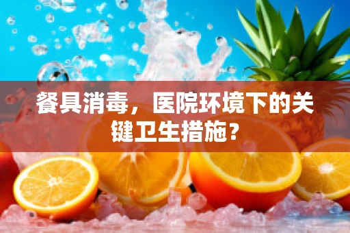 餐具消毒，医院环境下的关键卫生措施？