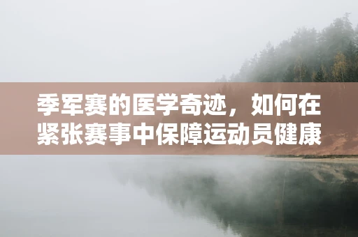 季军赛的医学奇迹，如何在紧张赛事中保障运动员健康？