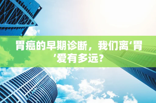 胃癌的早期诊断，我们离‘胃’爱有多远？