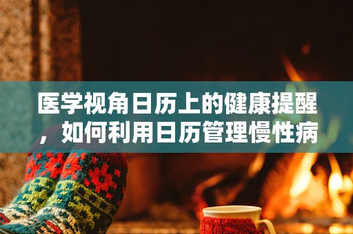医学视角日历上的健康提醒，如何利用日历管理慢性病患者的服药与复诊？