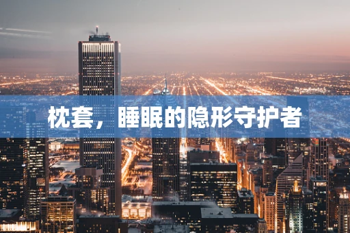 枕套，睡眠的隐形守护者