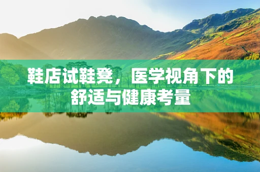 鞋店试鞋凳，医学视角下的舒适与健康考量