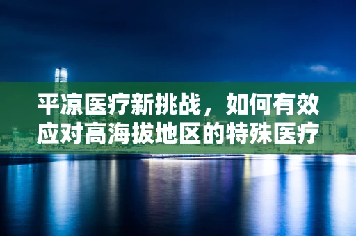 平凉医疗新挑战，如何有效应对高海拔地区的特殊医疗需求？