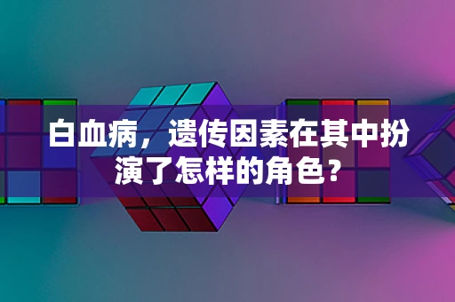 白血病，遗传因素在其中扮演了怎样的角色？