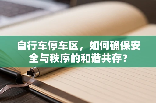 自行车停车区，如何确保安全与秩序的和谐共存？