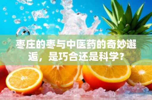 枣庄的枣与中医药的奇妙邂逅，是巧合还是科学？