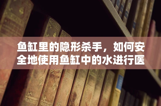 鱼缸里的隐形杀手，如何安全地使用鱼缸中的水进行医疗实验？