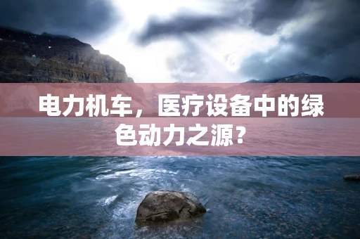 电力机车，医疗设备中的绿色动力之源？