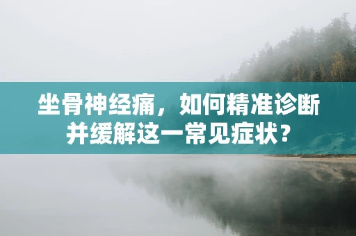 坐骨神经痛，如何精准诊断并缓解这一常见症状？