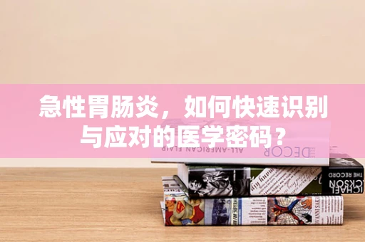 急性胃肠炎，如何快速识别与应对的医学密码？