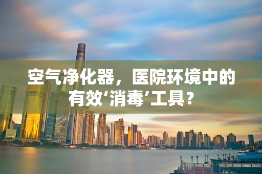 空气净化器，医院环境中的有效‘消毒’工具？