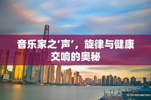 音乐家之‘声’，旋律与健康交响的奥秘