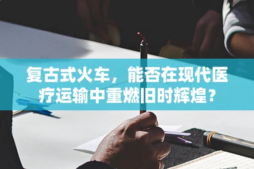 复古式火车，能否在现代医疗运输中重燃旧时辉煌？