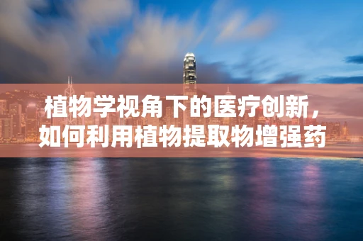 植物学视角下的医疗创新，如何利用植物提取物增强药物疗效？