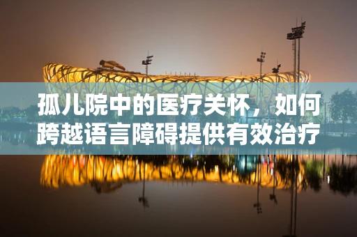 孤儿院中的医疗关怀，如何跨越语言障碍提供有效治疗？