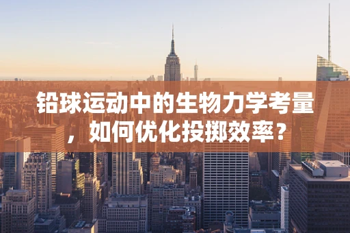 铅球运动中的生物力学考量，如何优化投掷效率？