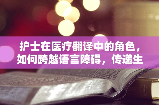 护士在医疗翻译中的角色，如何跨越语言障碍，传递生命关怀？