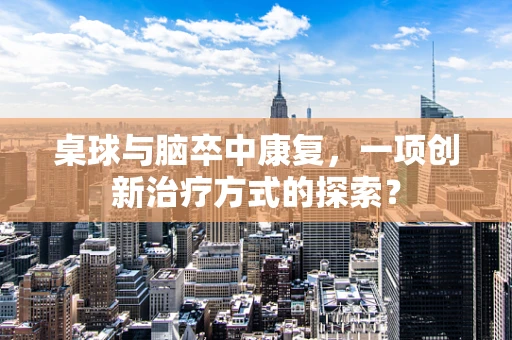 桌球与脑卒中康复，一项创新治疗方式的探索？