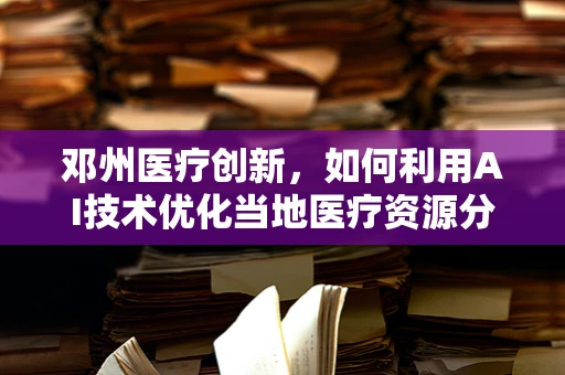邓州医疗创新，如何利用AI技术优化当地医疗资源分配？