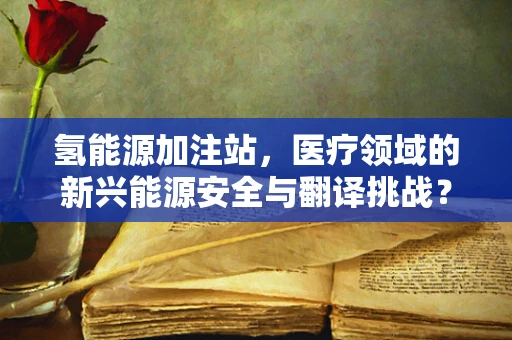 氢能源加注站，医疗领域的新兴能源安全与翻译挑战？