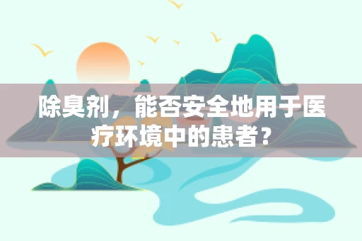 除臭剂，能否安全地用于医疗环境中的患者？