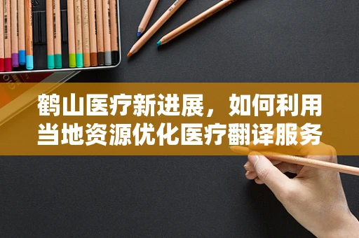 鹤山医疗新进展，如何利用当地资源优化医疗翻译服务？