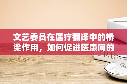 文艺委员在医疗翻译中的桥梁作用，如何促进医患间的文化交流？
