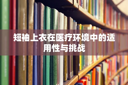 短袖上衣在医疗环境中的适用性与挑战