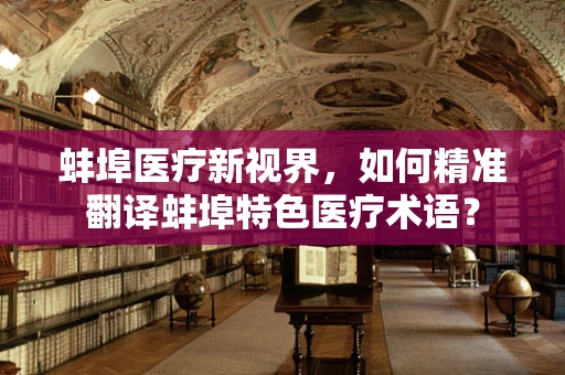蚌埠医疗新视界，如何精准翻译蚌埠特色医疗术语？
