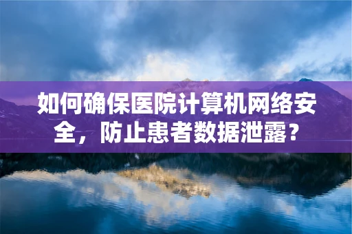 如何确保医院计算机网络安全，防止患者数据泄露？