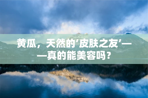 黄瓜，天然的‘皮肤之友’——真的能美容吗？