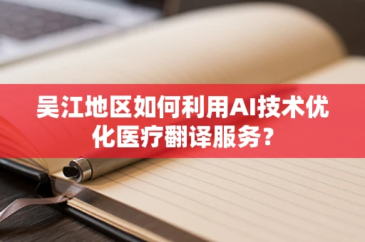 吴江地区如何利用AI技术优化医疗翻译服务？