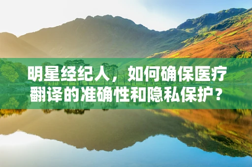 明星经纪人，如何确保医疗翻译的准确性和隐私保护？