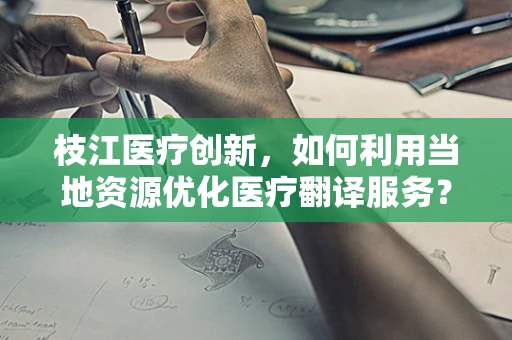 枝江医疗创新，如何利用当地资源优化医疗翻译服务？