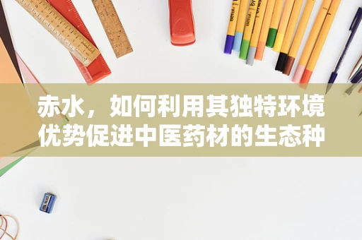 赤水，如何利用其独特环境优势促进中医药材的生态种植？