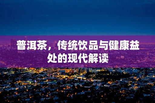 普洱茶，传统饮品与健康益处的现代解读