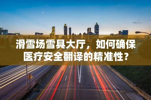滑雪场雪具大厅，如何确保医疗安全翻译的精准性？