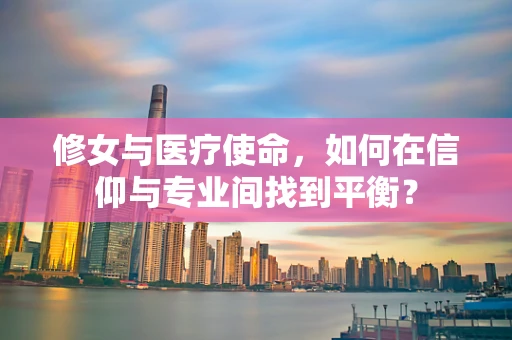 修女与医疗使命，如何在信仰与专业间找到平衡？