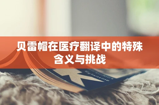 贝雷帽在医疗翻译中的特殊含义与挑战