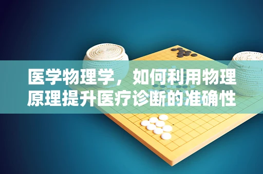 医学物理学，如何利用物理原理提升医疗诊断的准确性？